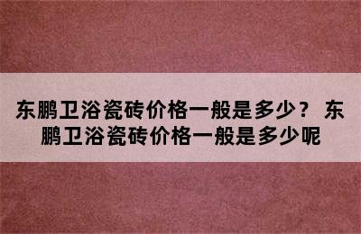 东鹏卫浴瓷砖价格一般是多少？ 东鹏卫浴瓷砖价格一般是多少呢